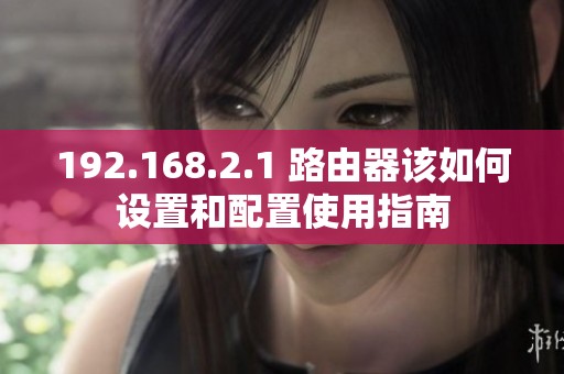 192.168.2.1 路由器该如何设置和配置使用指南