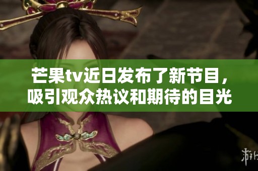 芒果tv近日发布了新节目，吸引观众热议和期待的目光。