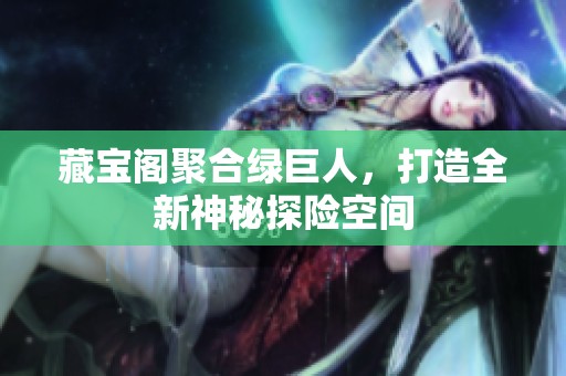 藏宝阁聚合绿巨人，打造全新神秘探险空间