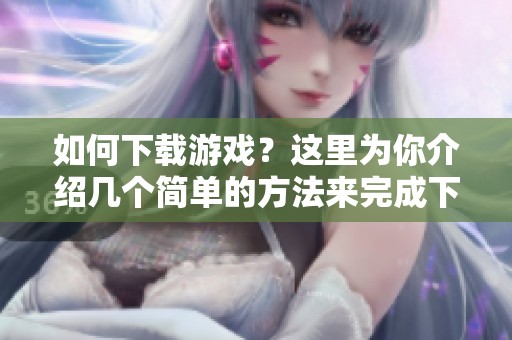 如何下载游戏？这里为你介绍几个简单的方法来完成下载。