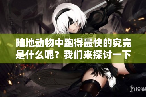 陆地动物中跑得最快的究竟是什么呢？我们来探讨一下这个问题。