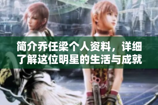 简介乔任梁个人资料，详细了解这位明星的生活与成就