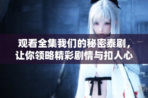 观看全集我们的秘密泰剧，让你领略精彩剧情与扣人心弦的故事展开