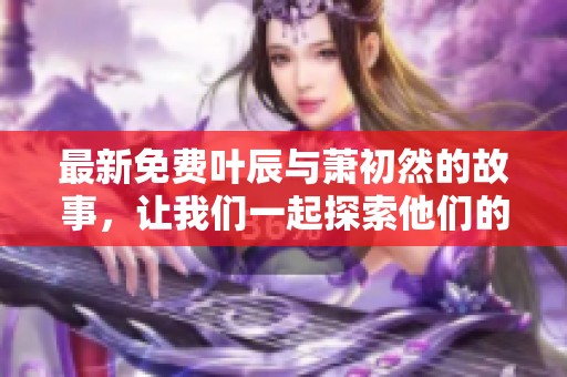 最新免费叶辰与萧初然的故事，让我们一起探索他们的冒险旅程