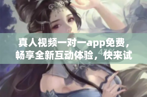 真人视频一对一app免费，畅享全新互动体验，快来试试吧！