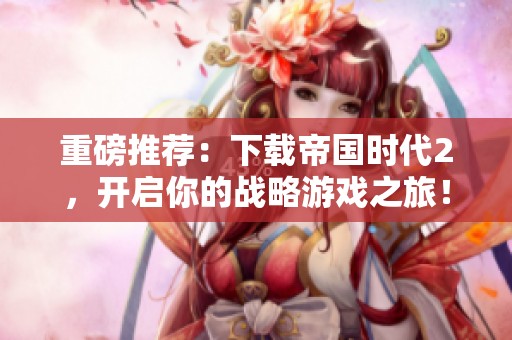 重磅推荐：下载帝国时代2，开启你的战略游戏之旅！
