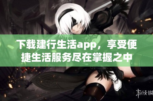 下载建行生活app，享受便捷生活服务尽在掌握之中