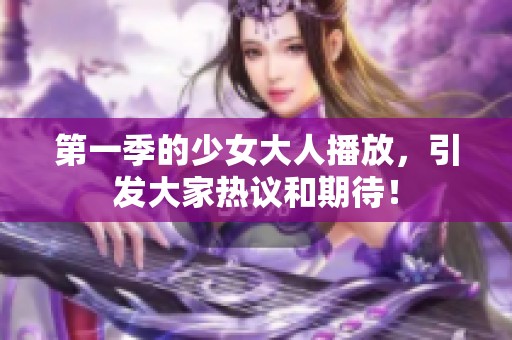 第一季的少女大人播放，引发大家热议和期待！