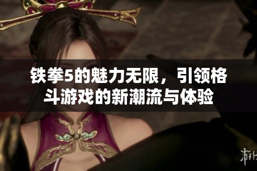 铁拳5的魅力无限，引领格斗游戏的新潮流与体验