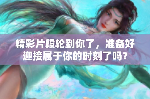 精彩片段轮到你了，准备好迎接属于你的时刻了吗？