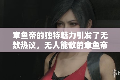 章鱼帝的独特魅力引发了无数热议，无人能敌的章鱼帝将持续吸引关注