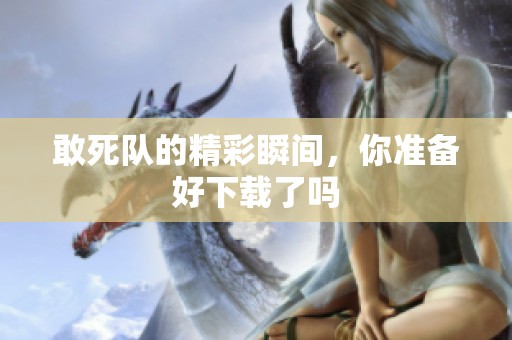 敢死队的精彩瞬间，你准备好下载了吗