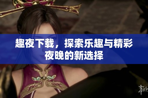 趣夜下载，探索乐趣与精彩夜晚的新选择