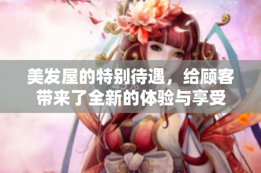 美发屋的特别待遇，给顾客带来了全新的体验与享受