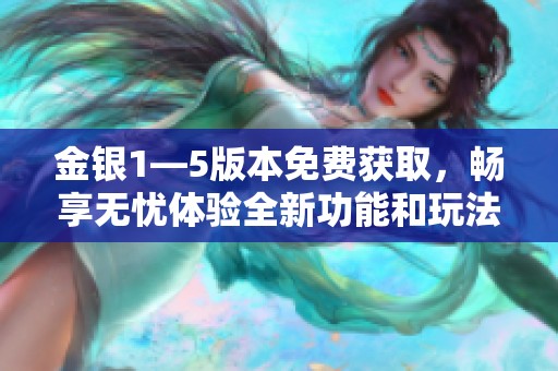 金银1—5版本免费获取，畅享无忧体验全新功能和玩法