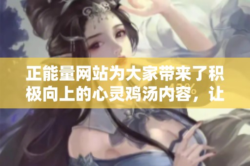 正能量网站为大家带来了积极向上的心灵鸡汤内容，让我们一起感受生活的美好与力量吧
