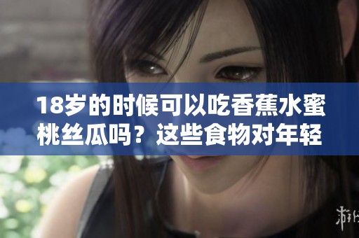 18岁的时候可以吃香蕉水蜜桃丝瓜吗？这些食物对年轻人健康如何呢