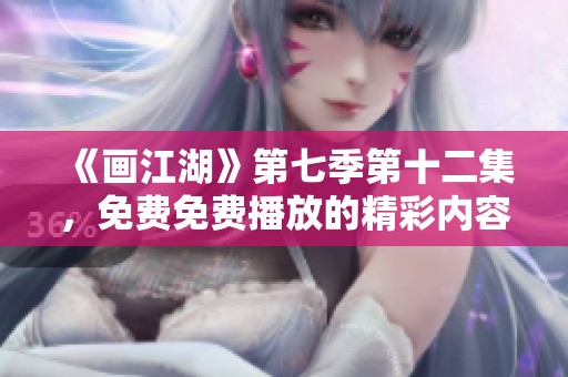 《画江湖》第七季第十二集，免费免费播放的精彩内容等你来看！