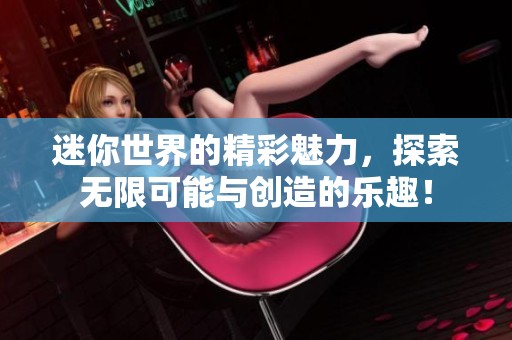 迷你世界的精彩魅力，探索无限可能与创造的乐趣！