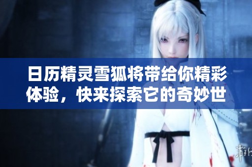 日历精灵雪狐将带给你精彩体验，快来探索它的奇妙世界！