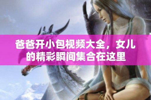 爸爸开小包视频大全，女儿的精彩瞬间集合在这里