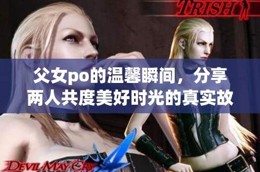 父女po的温馨瞬间，分享两人共度美好时光的真实故事