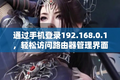 通过手机登录192.168.0.1，轻松访问路由器管理界面的方法解析