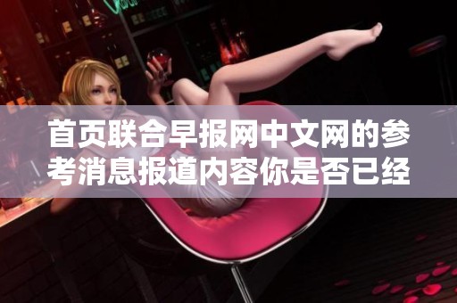 首页联合早报网中文网的参考消息报道内容你是否已经关注过？请及时获取相关信息。