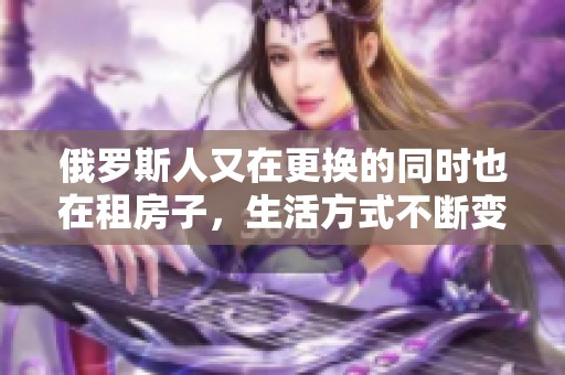 俄罗斯人又在更换的同时也在租房子，生活方式不断变化与调整