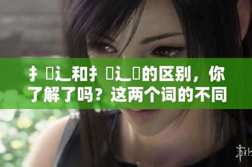 扌喿辶和扌喿辶畐的区别，你了解了吗？这两个词的不同之处值得探讨。