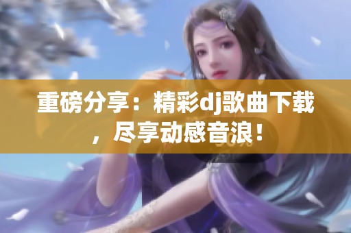 重磅分享：精彩dj歌曲下载，尽享动感音浪！