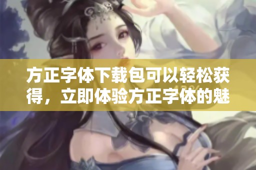 方正字体下载包可以轻松获得，立即体验方正字体的魅力与便利