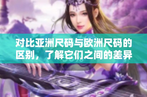 对比亚洲尺码与欧洲尺码的区别，了解它们之间的差异和特点