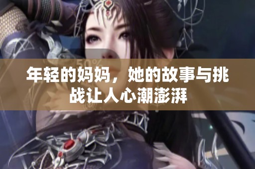年轻的妈妈，她的故事与挑战让人心潮澎湃