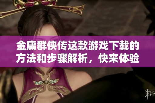 金庸群侠传这款游戏下载的方法和步骤解析，快来体验其中的精彩吧！
