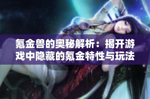 氪金兽的奥秘解析：揭开游戏中隐藏的氪金特性与玩法秘诀