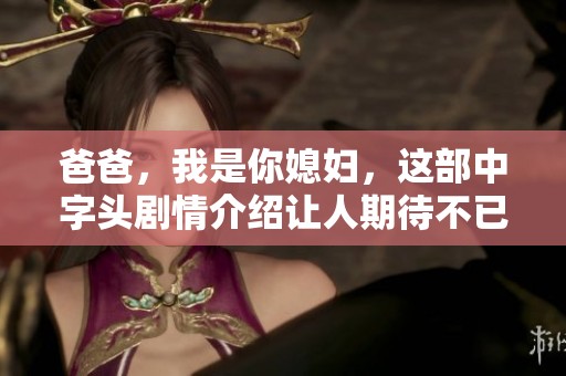 爸爸，我是你媳妇，这部中字头剧情介绍让人期待不已