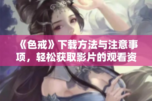 《色戒》下载方法与注意事项，轻松获取影片的观看资源