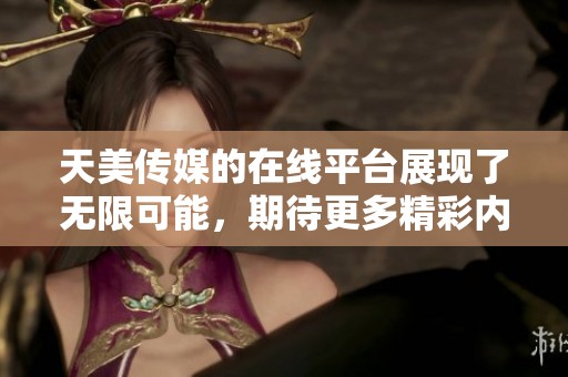 天美传媒的在线平台展现了无限可能，期待更多精彩内容的发布与分享