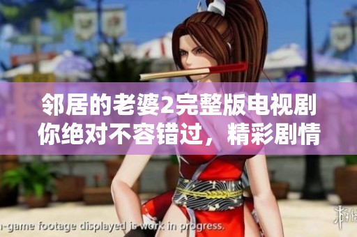 邻居的老婆2完整版电视剧你绝对不容错过，精彩剧情带给你无限惊喜