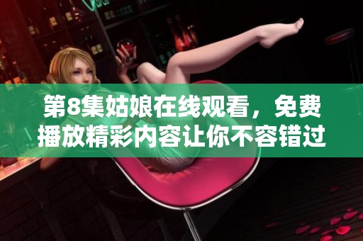第8集姑娘在线观看，免费播放精彩内容让你不容错过