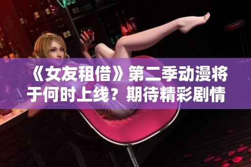 《女友租借》第二季动漫将于何时上线？期待精彩剧情再续！
