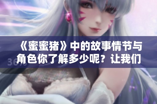 《蜜蜜猪》中的故事情节与角色你了解多少呢？让我们一起揭开猪蜜蜜的神秘面纱！
