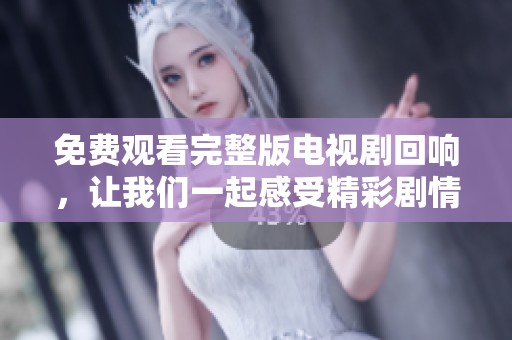 免费观看完整版电视剧回响，让我们一起感受精彩剧情的魅力吧