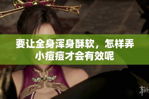要让全身浑身酥软，怎样弄小痘痘才会有效呢