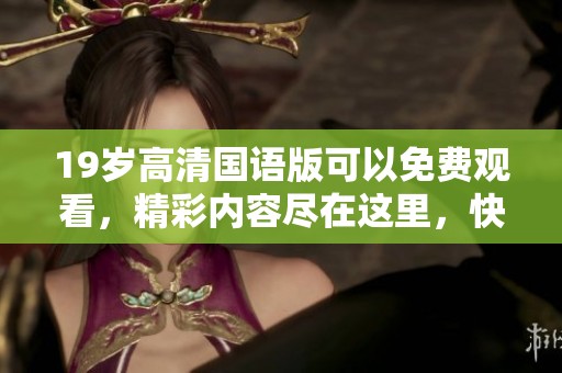 19岁高清国语版可以免费观看，精彩内容尽在这里，快来了解一下吧