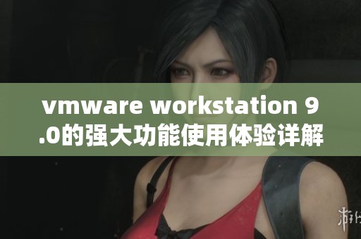 vmware workstation 9.0的强大功能使用体验详解与安装指南