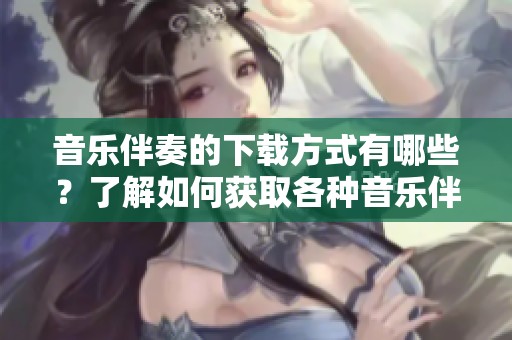 音乐伴奏的下载方式有哪些？了解如何获取各种音乐伴奏的方法。
