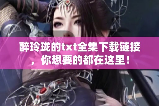 醉玲珑的txt全集下载链接，你想要的都在这里！