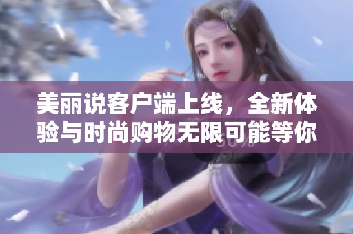 美丽说客户端上线，全新体验与时尚购物无限可能等你来探索